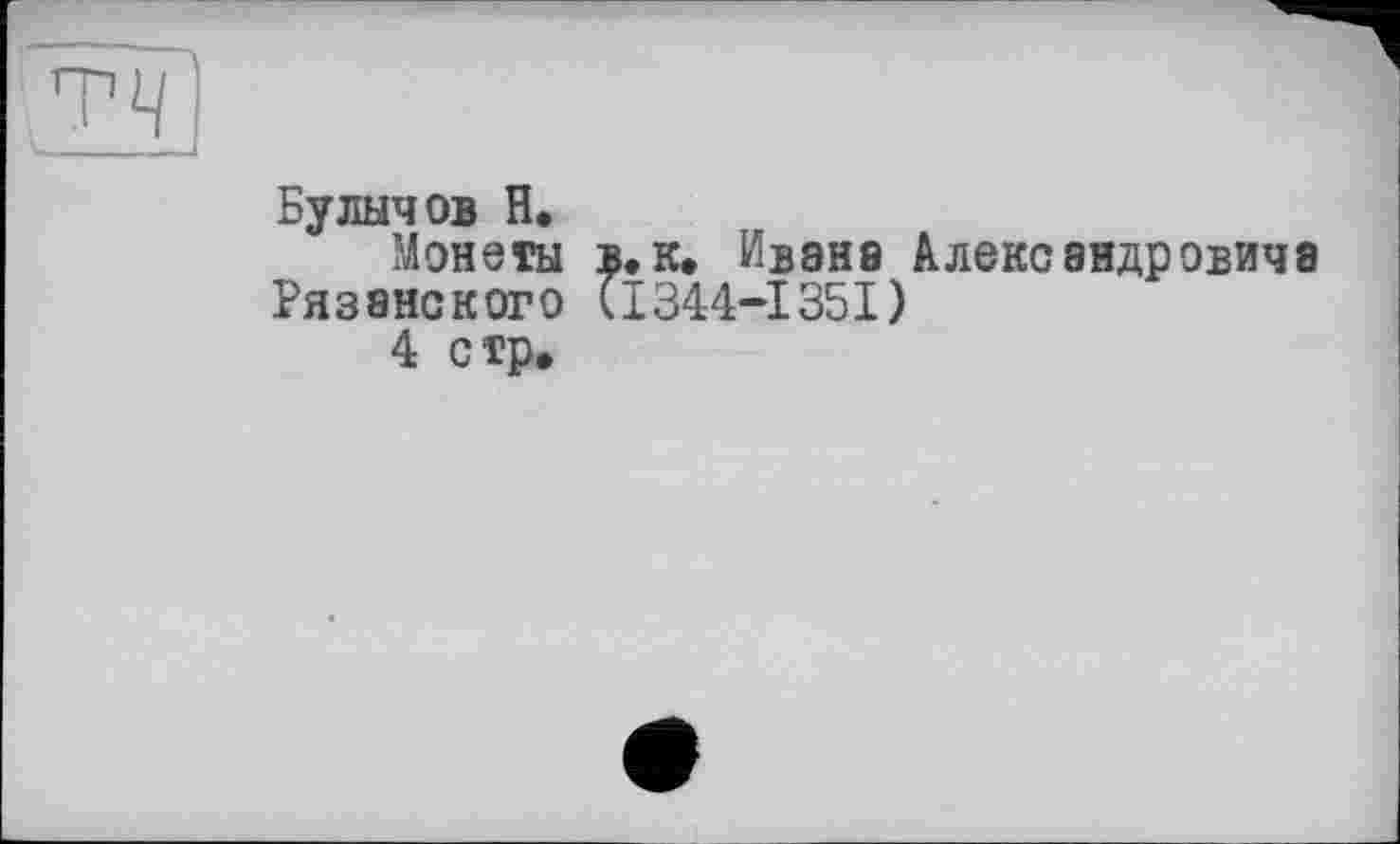 ﻿тч
Булычов H.
Монеты в.к. Ивана Александровича Рязанского (I344-1351)
4 с тр.